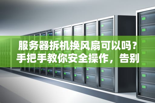 服务器拆机换风扇可以吗？手把手教你安全操作，告别“烧烤模式”！
