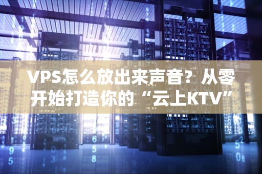 VPS怎么放出来声音？从零开始打造你的“云上KTV”