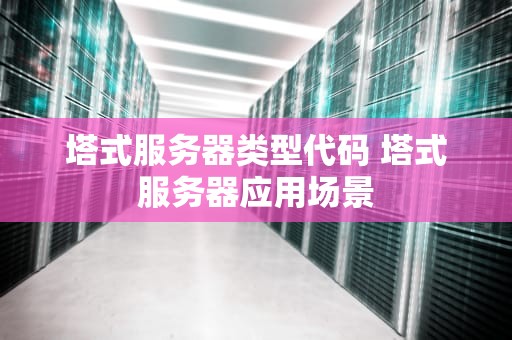 塔式服务器类型代码 塔式服务器应用场景
