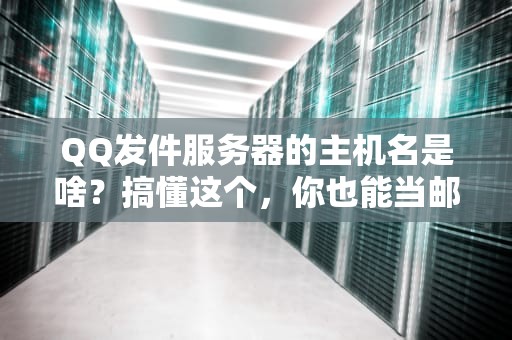QQ发件服务器的主机名是啥？搞懂这个，你也能当邮件“老司机”！