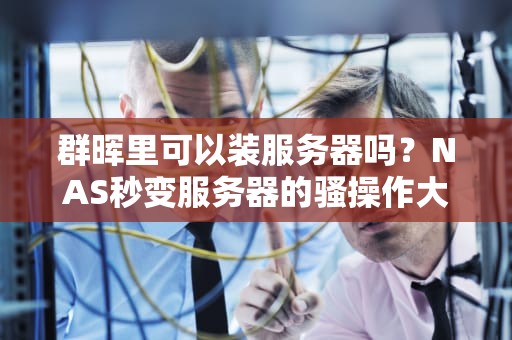 群晖里可以装服务器吗？NAS秒变服务器的骚操作大揭秘！