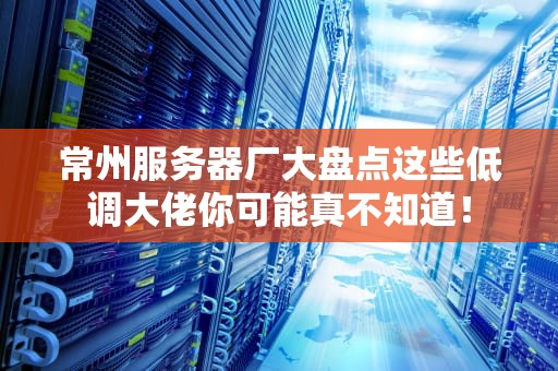 常州服务器厂大盘点这些低调大佬你可能真不知道！