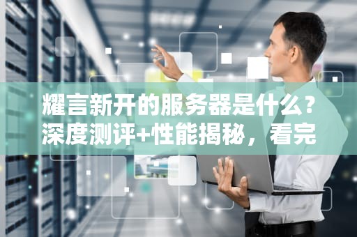 耀言新开的服务器是什么？深度测评+性能揭秘，看完这篇就懂了！