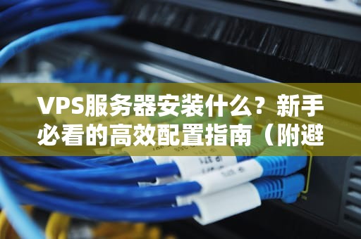VPS服务器安装什么？新手必看的高效配置指南（附避坑秘籍）