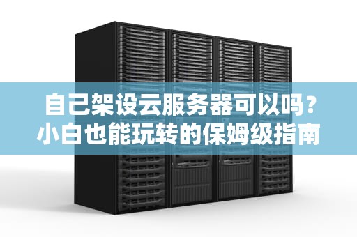 自己架设云服务器可以吗？小白也能玩转的保姆级指南！