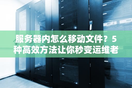 服务器内怎么移动文件？5种高效方法让你秒变运维老司机！