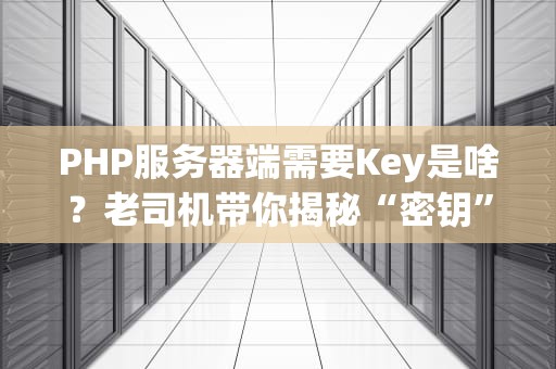 PHP服务器端需要Key是啥？老司机带你揭秘“密钥”那些事儿！