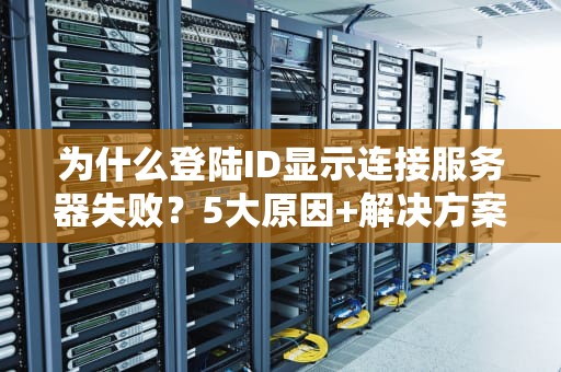 为什么登陆ID显示连接服务器失败？5大原因+解决方案，看完秒变IT大神！