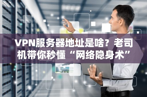VPN服务器地址是啥？老司机带你秒懂“网络隐身术”！