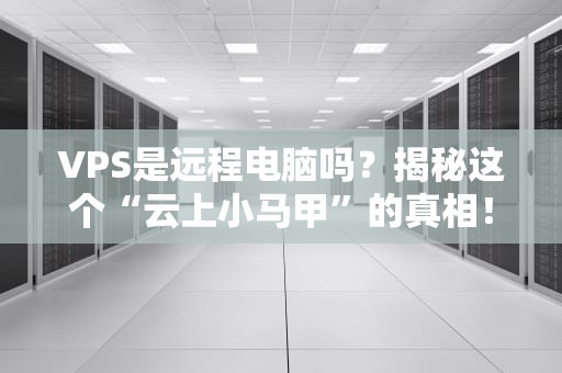 VPS是远程电脑吗？揭秘这个“云上小马甲”的真相！