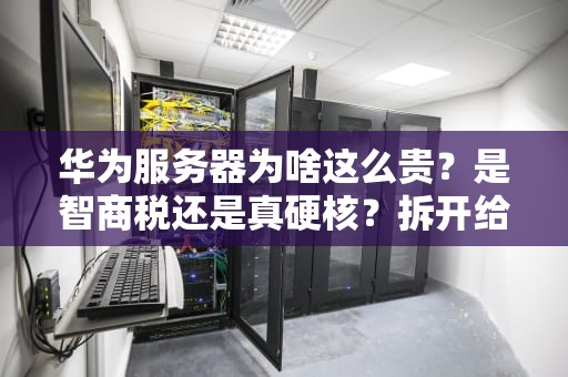 华为服务器为啥这么贵？是智商税还是真硬核？拆开给你看！