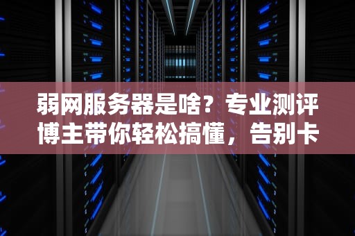 弱网服务器是啥？专业测评博主带你轻松搞懂，告别卡顿烦恼！