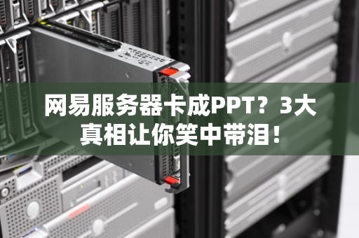 网易服务器卡成PPT？3大真相让你笑中带泪！