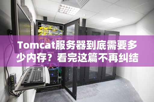 Tomcat服务器到底需要多少内存？看完这篇不再纠结！