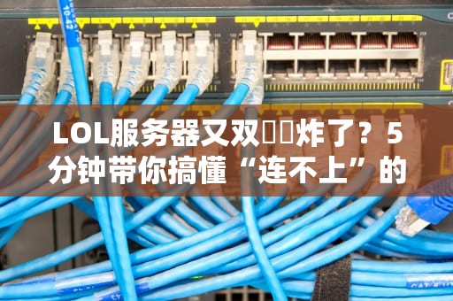 LOL服务器又双叒叕炸了？5分钟带你搞懂“连不上”的真相！