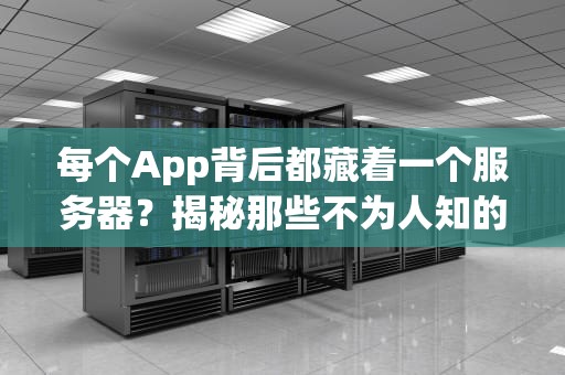 每个App背后都藏着一个服务器？揭秘那些不为人知的幕后英雄！