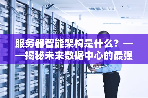 服务器智能架构是什么？——揭秘未来数据中心的最强大脑