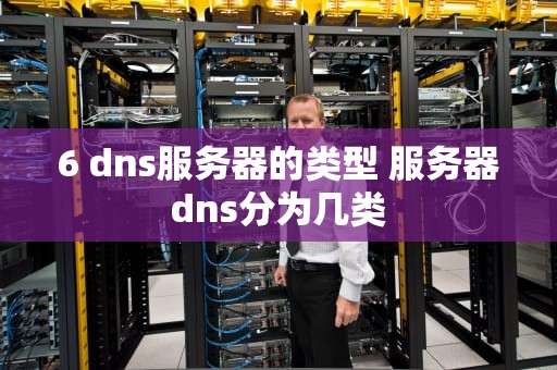 6 dns服务器的类型 服务器dns分为几类