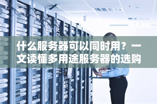什么服务器可以同时用？一文读懂多用途服务器的选购秘籍！