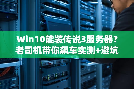Win10能装传说3服务器？老司机带你飙车实测+避坑指南！