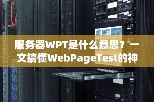 服务器WPT是什么意思？一文搞懂WebPageTest的神奇魅力！