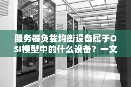 服务器负载均衡设备属于OSI模型中的什么设备？一文带你轻松搞懂网络“交通指挥员”