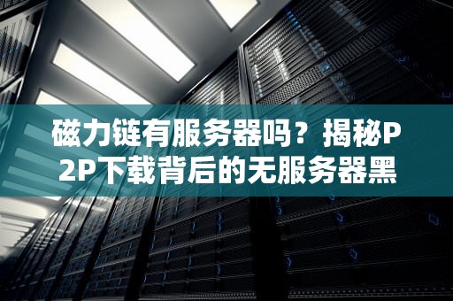 磁力链有服务器吗？揭秘P2P下载背后的无服务器黑科技！