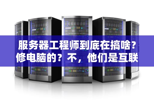 服务器工程师到底在搞啥？修电脑的？不，他们是互联网世界的“隐形超人”！