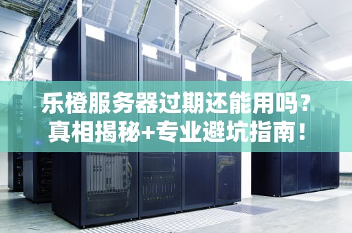 乐橙服务器过期还能用吗？真相揭秘+专业避坑指南！