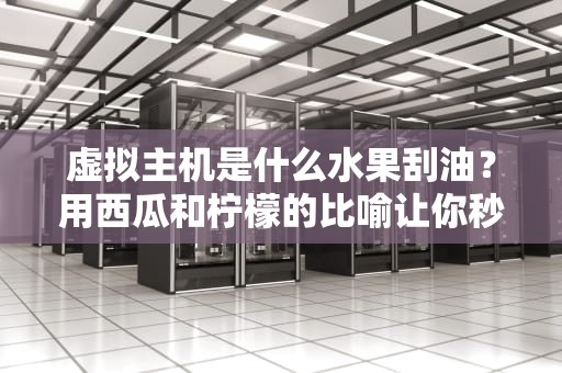 虚拟主机是什么水果刮油？用西瓜和柠檬的比喻让你秒懂！