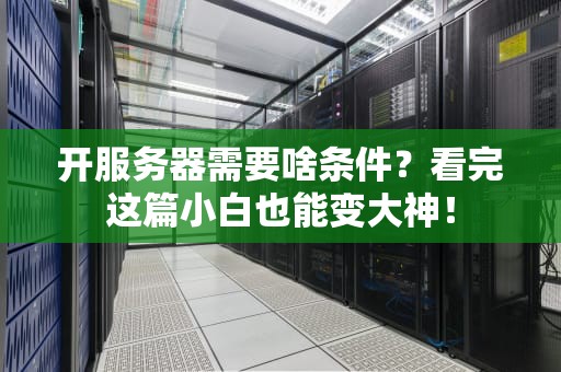 开服务器需要啥条件？看完这篇小白也能变大神！