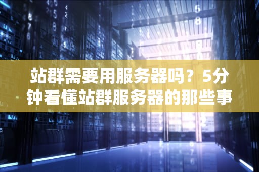 站群需要用服务器吗？5分钟看懂站群服务器的那些事儿！