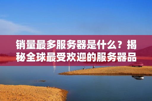 销量最多服务器是什么？揭秘全球最受欢迎的服务器品牌与型号