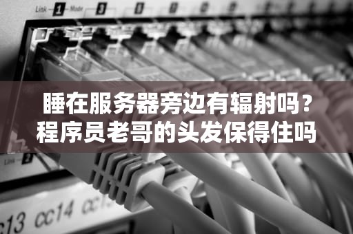 睡在服务器旁边有辐射吗？程序员老哥的头发保得住吗？