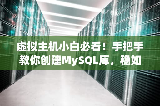 虚拟主机小白必看！手把手教你创建MySQL库，稳如老狗！