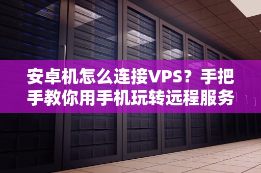 安卓机怎么连接VPS？手把手教你用手机玩转远程服务器！