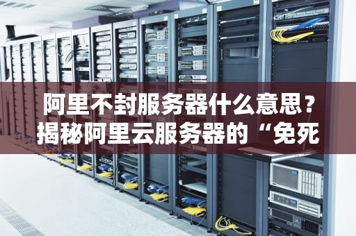 阿里不封服务器什么意思？揭秘阿里云服务器的“免死金牌”真相！
