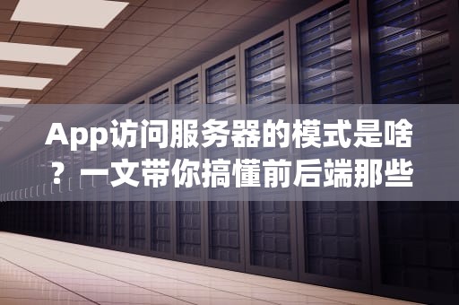 App访问服务器的模式是啥？一文带你搞懂前后端那些事儿！