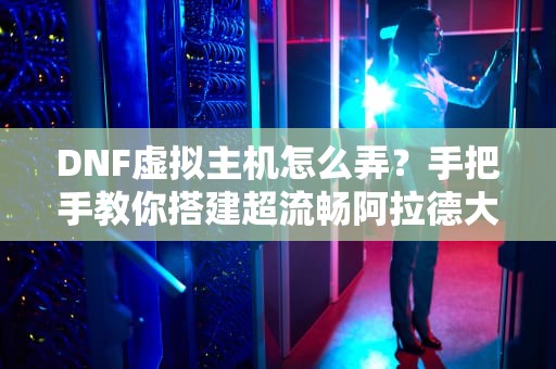DNF虚拟主机怎么弄？手把手教你搭建超流畅阿拉德大陆！