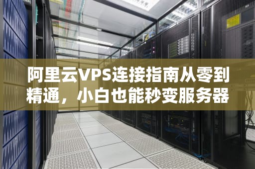 阿里云VPS连接指南从零到精通，小白也能秒变服务器大神！