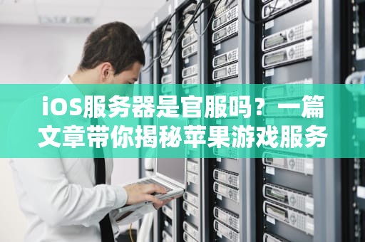 iOS服务器是官服吗？一篇文章带你揭秘苹果游戏服务器的那些事儿！