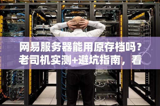 网易服务器能用原存档吗？老司机实测+避坑指南，看完秒懂！