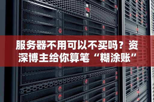 服务器不用可以不买吗？资深博主给你算笔“糊涂账”