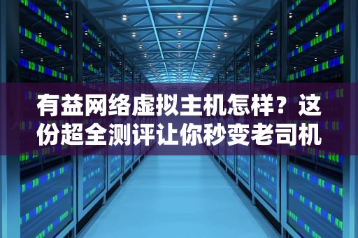 有益网络虚拟主机怎样？这份超全测评让你秒变老司机！