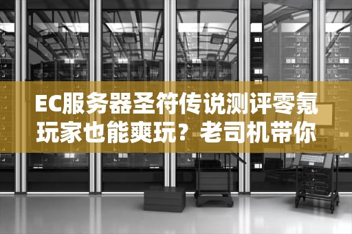 EC服务器圣符传说测评零氪玩家也能爽玩？老司机带你避坑！