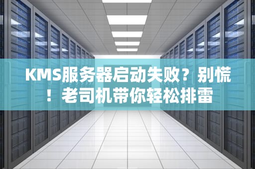 KMS服务器启动失败？别慌！老司机带你轻松排雷