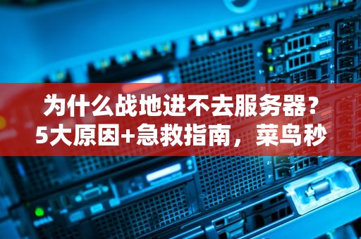 为什么战地进不去服务器？5大原因+急救指南，菜鸟秒变老司机！