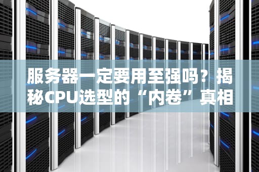 服务器一定要用至强吗？揭秘CPU选型的“内卷”真相！