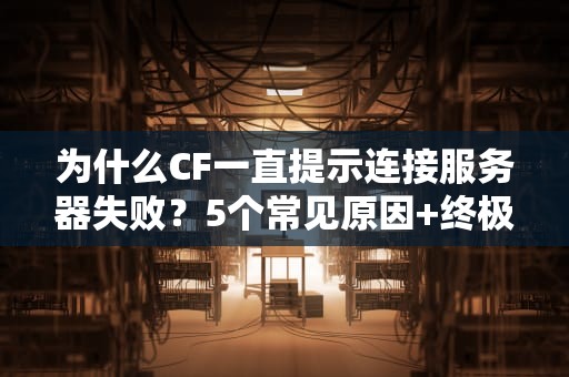 为什么CF一直提示连接服务器失败？5个常见原因+终极解决方案！
