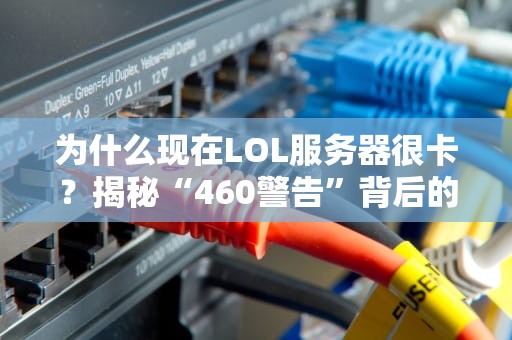 为什么现在LOL服务器很卡？揭秘“460警告”背后的五大元凶！